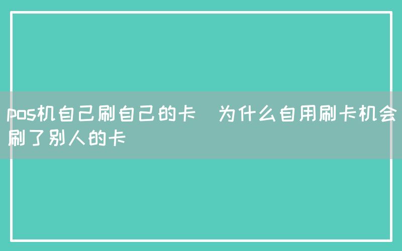 pos机自己刷自己的卡(为什么自用刷卡机会刷了别人的卡)