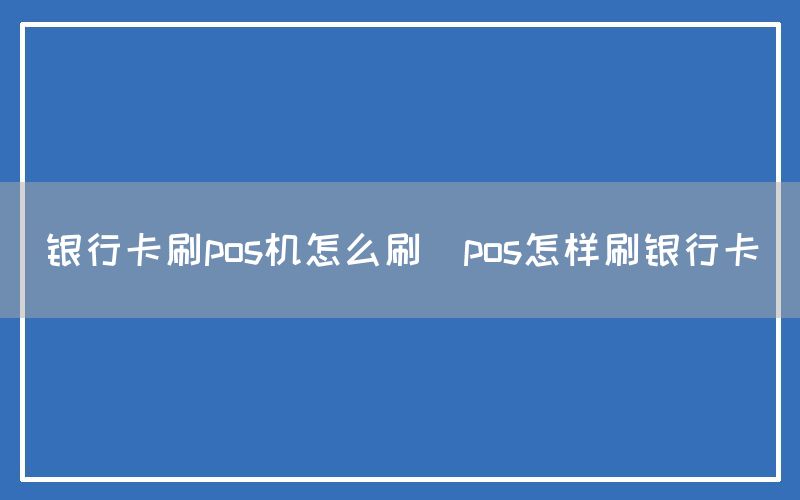 银行卡刷pos机怎么刷(pos怎样刷银行卡)