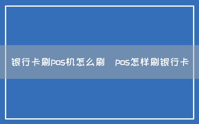 银行卡刷pos机怎么刷(pos怎样刷银行卡)