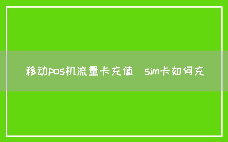 移动pos机流量卡充值(sim卡如何充)