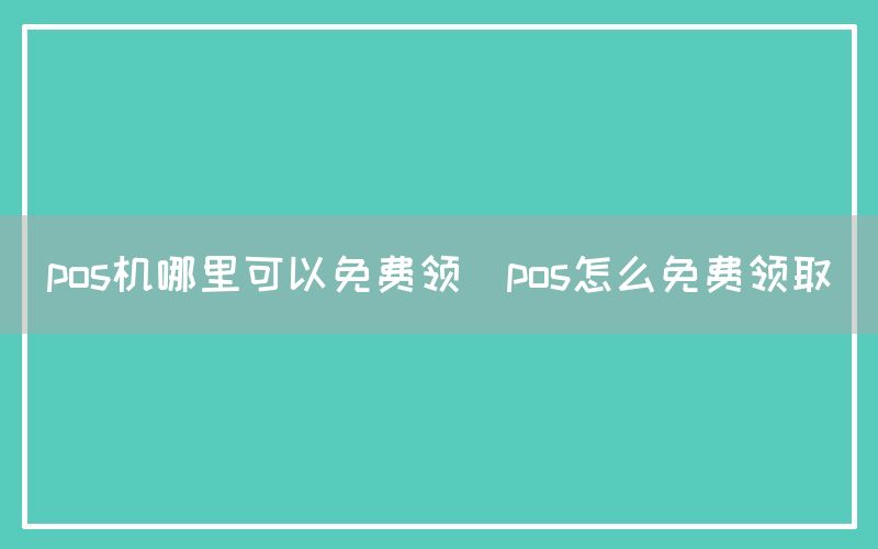 pos机哪里可以免费领(pos怎么免费领取)