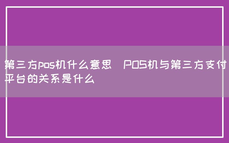 第三方pos机什么意思(POS机与第三方支付平台的关系是什么)