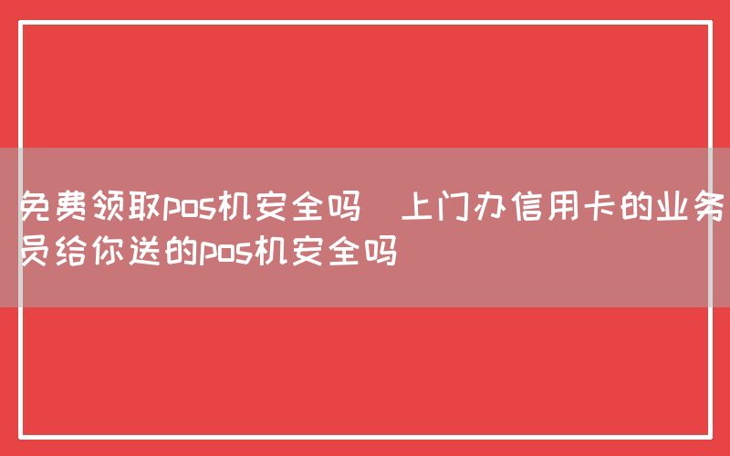 免费领取pos机安全吗(上门办信用卡的业务员给你送的pos机安全吗)(图1)