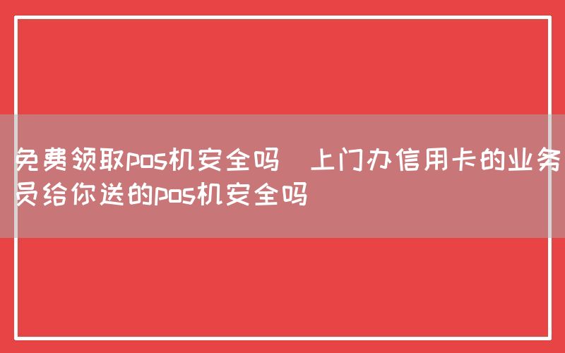 免费领取pos机安全吗(上门办信用卡的业务员给你送的pos机安全吗)