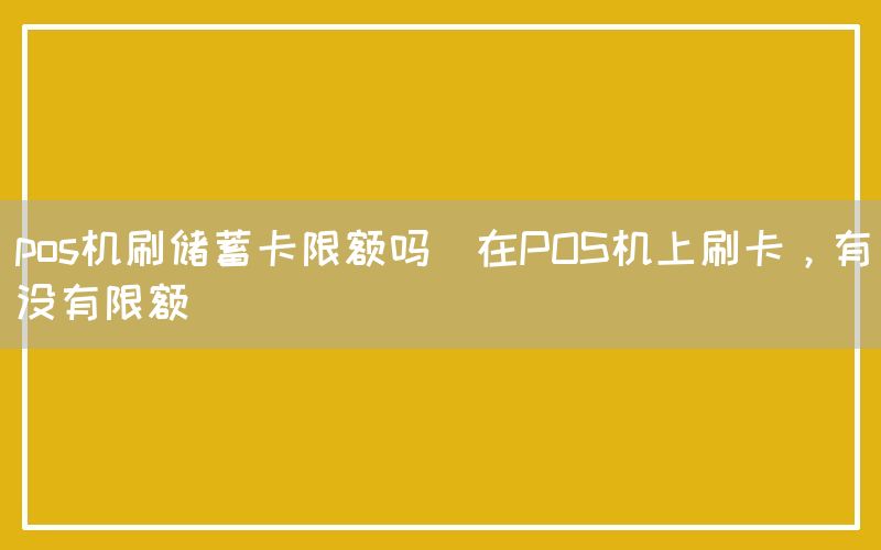 pos机刷储蓄卡限额吗(在POS机上刷卡，有没有限额)