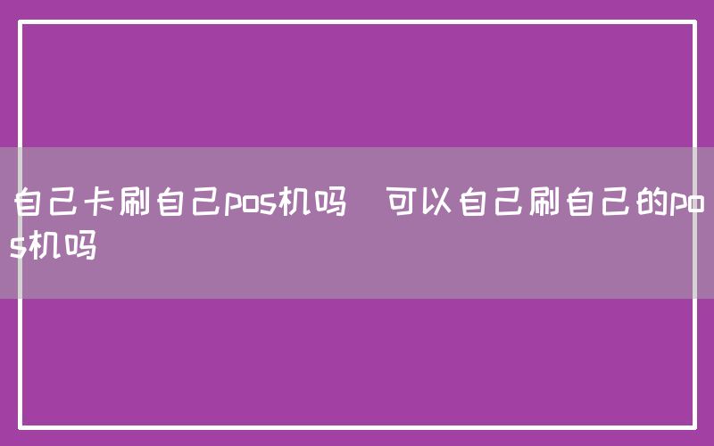 自己卡刷自己pos机吗(可以自己刷自己的pos机吗)