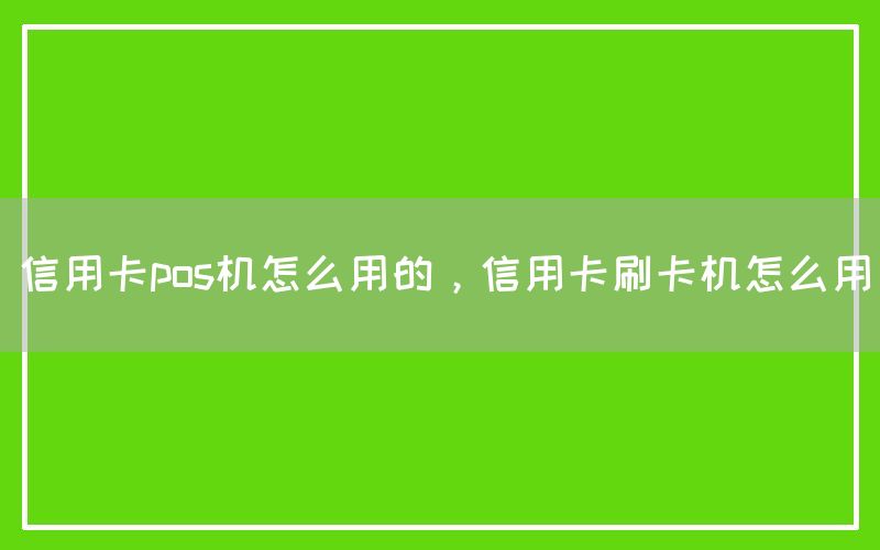 信用卡pos机怎么用的，信用卡刷卡机怎么用