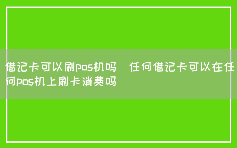 借记卡可以刷pos机吗(任何借记卡可以在任何pos机上刷卡消费吗)
