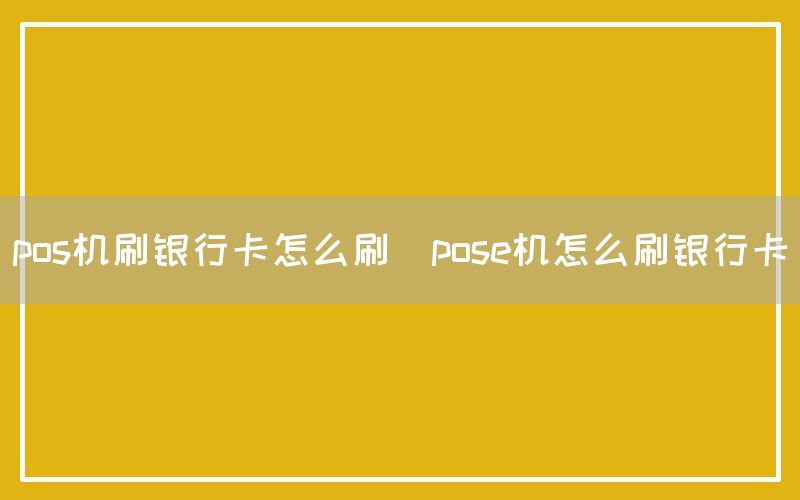 pos机刷银行卡怎么刷(pose机怎么刷银行卡)