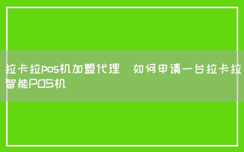 拉卡拉pos机加盟代理(如何申请一台拉卡拉智能POS机)