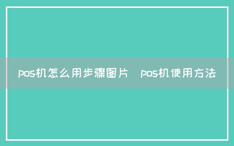 pos机怎么用步骤图片(pos机使用方法)