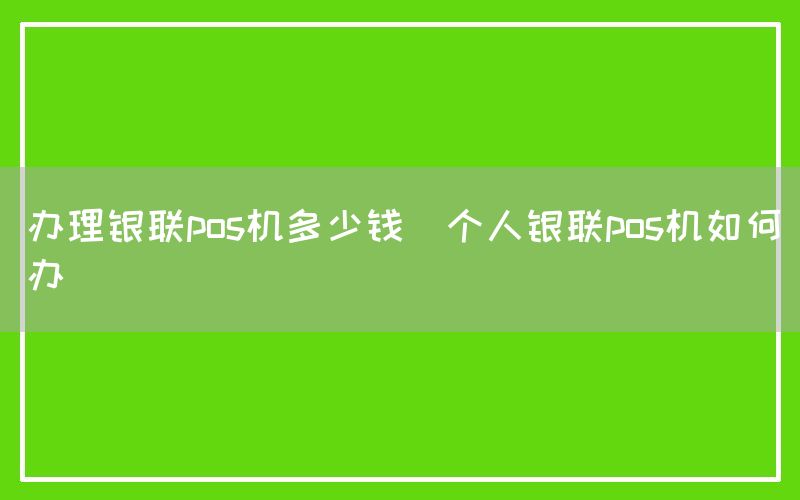 办理银联pos机多少钱(个人银联pos机如何办)(图1)