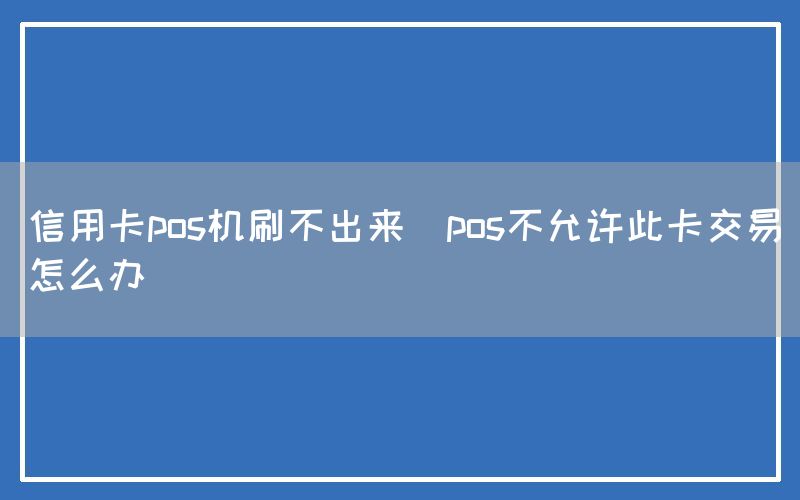 信用卡pos机刷不出来(pos不允许此卡交易怎么办)