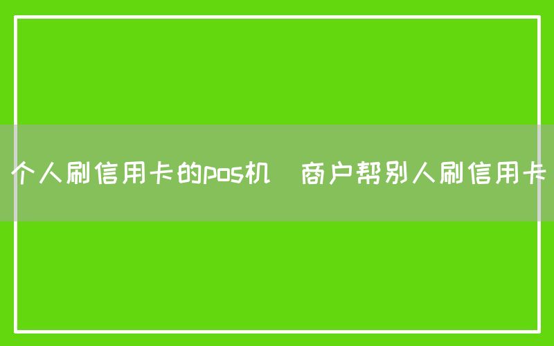 个人刷信用卡的pos机(商户帮别人刷信用卡)