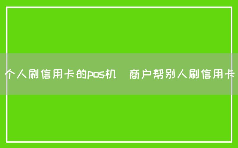 个人刷信用卡的pos机(商户帮别人刷信用卡)