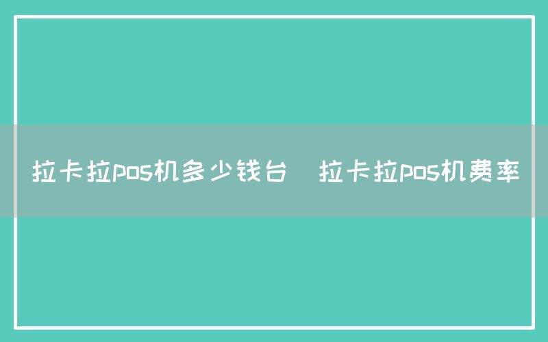 拉卡拉pos机多少钱台(拉卡拉pos机费率)