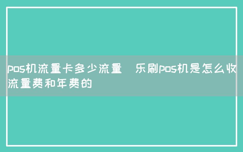 pos机流量卡多少流量(乐刷pos机是怎么收流量费和年费的)
