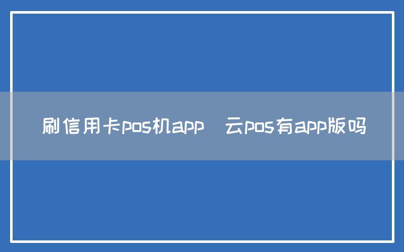 刷信用卡pos机app(云pos有app版吗)(图1)