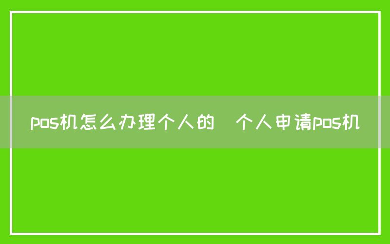 pos机怎么办理个人的(个人申请pos机)