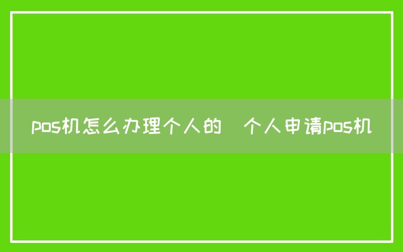 pos机怎么办理个人的(个人申请pos机)