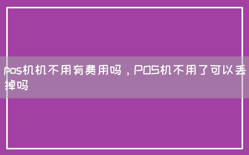 pos机机不用有费用吗，POS机不用了可以丢掉吗