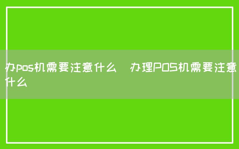 办pos机需要注意什么(办理POS机需要注意什么)
