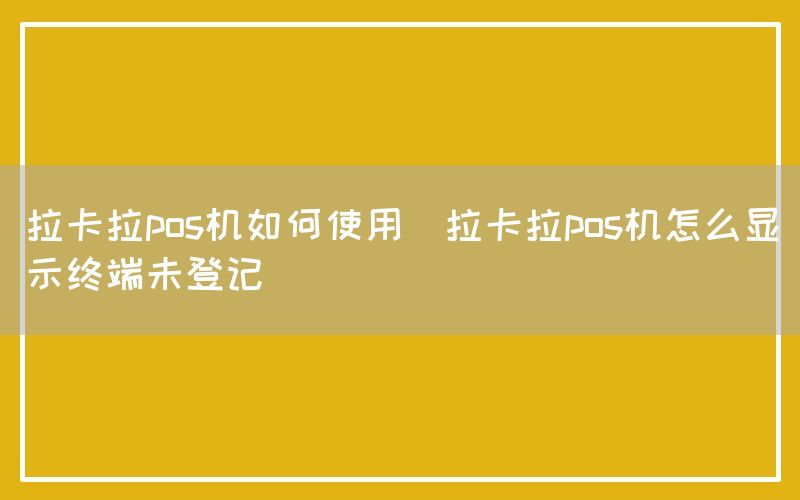 拉卡拉pos机如何使用(拉卡拉pos机怎么显示终端未登记)