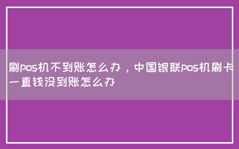 刷pos机不到账怎么办，中国银联pos机刷卡一直钱没到账怎么办