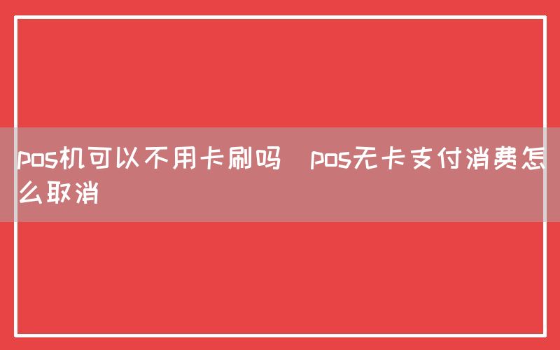 pos机可以不用卡刷吗(pos无卡支付消费怎么取消)