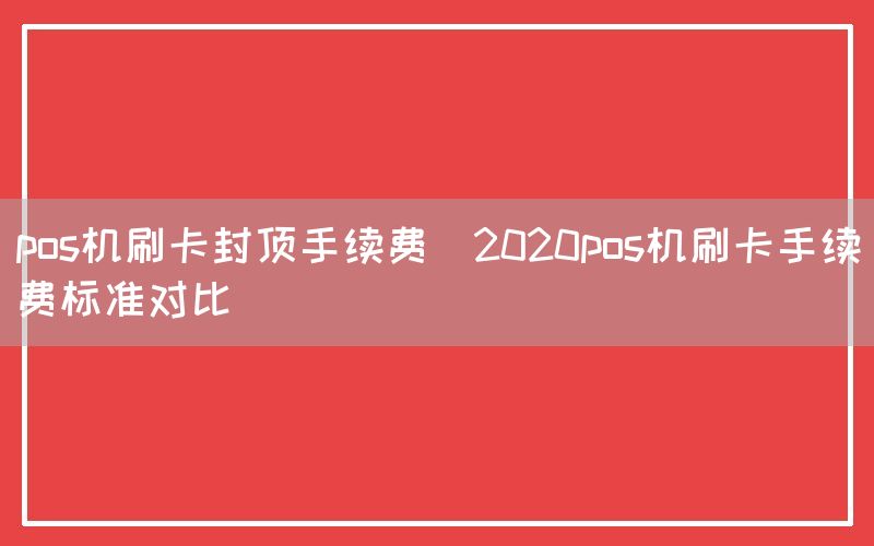 pos机刷卡封顶手续费(2020pos机刷卡手续费标准对比)(图1)