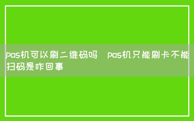 pos机可以刷二维码吗(pos机只能刷卡不能扫码是咋回事)