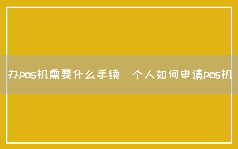 办pos机需要什么手续(个人如何申请pos机)