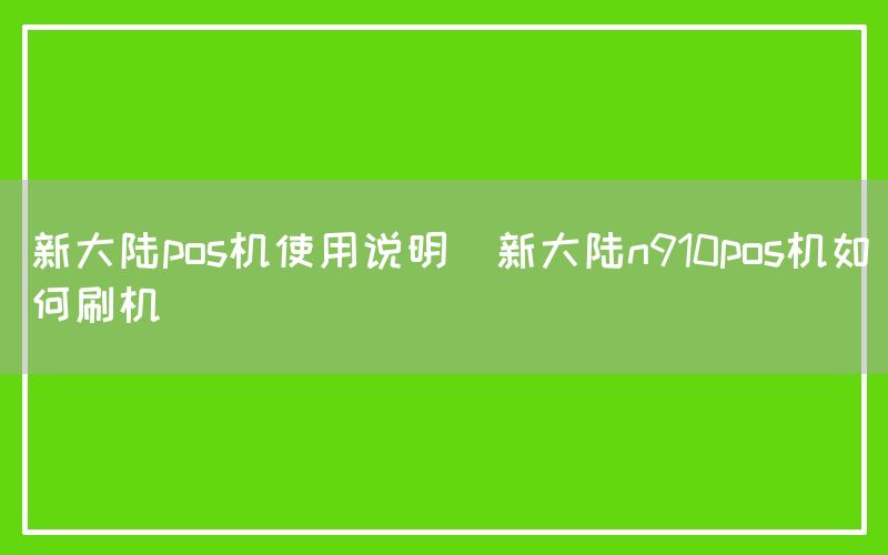 新大陆pos机使用说明(新大陆n910pos机如何刷机)