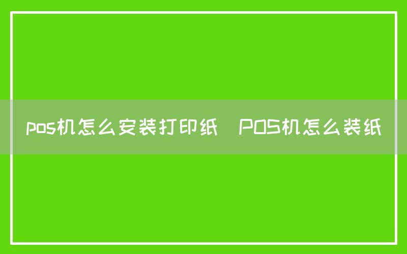 pos机怎么安装打印纸(POS机怎么装纸)