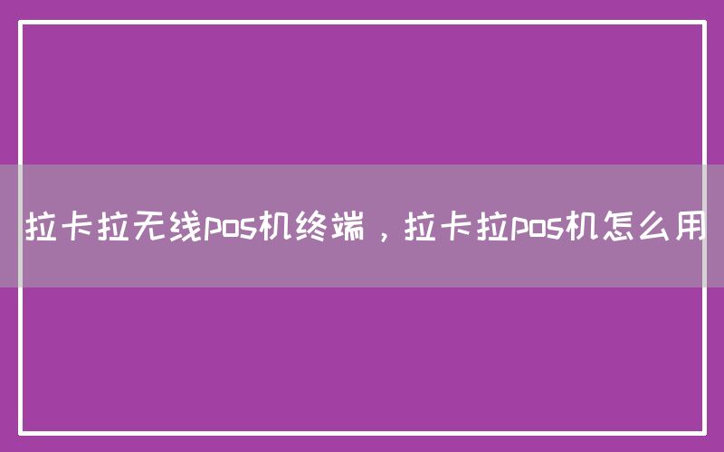 拉卡拉无线pos机终端，拉卡拉pos机怎么用