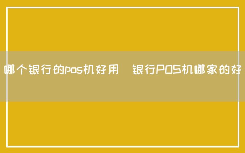 哪个银行的pos机好用(银行POS机哪家的好)