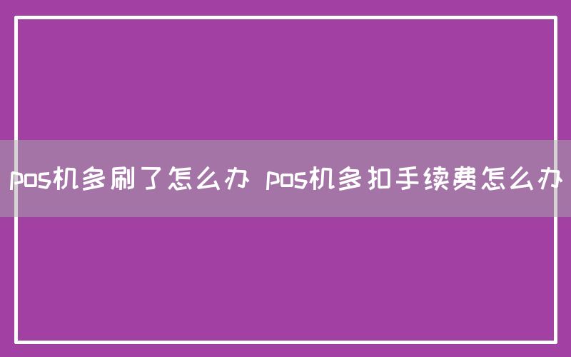 pos机多刷了怎么办 pos机多扣手续费怎么办(图1)