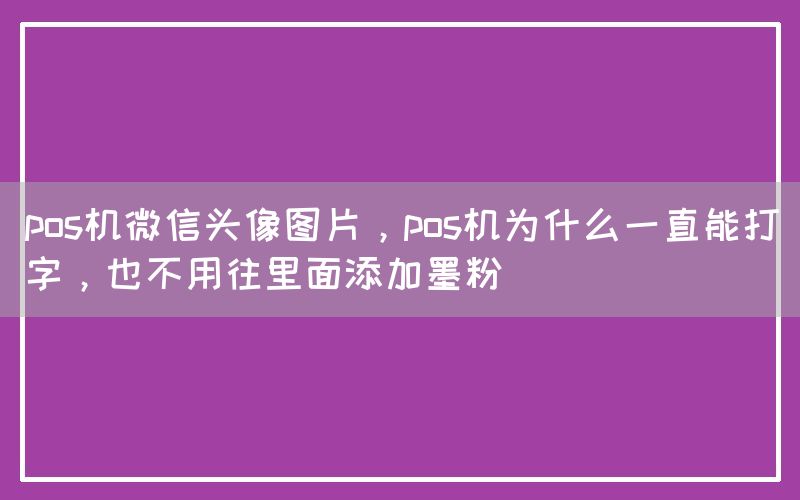 pos机微信头像图片，pos机为什么一直能打字，也不用往里面添加墨粉