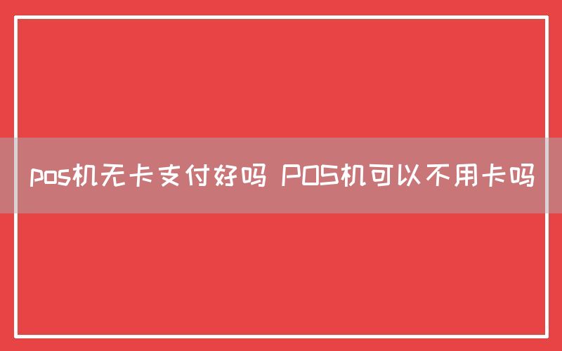 pos机无卡支付好吗 POS机可以不用卡吗