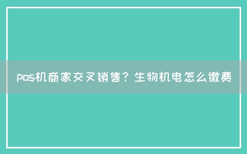 pos机商家交叉销售？生物机电怎么缴费