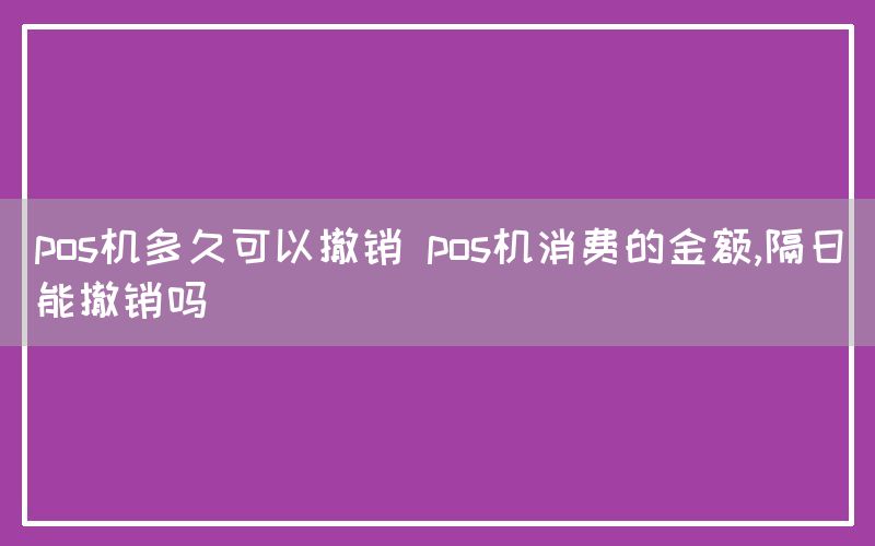 pos机多久可以撤销 pos机消费的金额,隔日能撤销吗