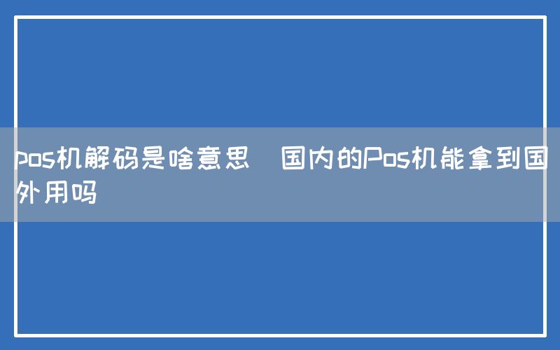 pos机解码是啥意思(国内的Pos机能拿到国外用吗)