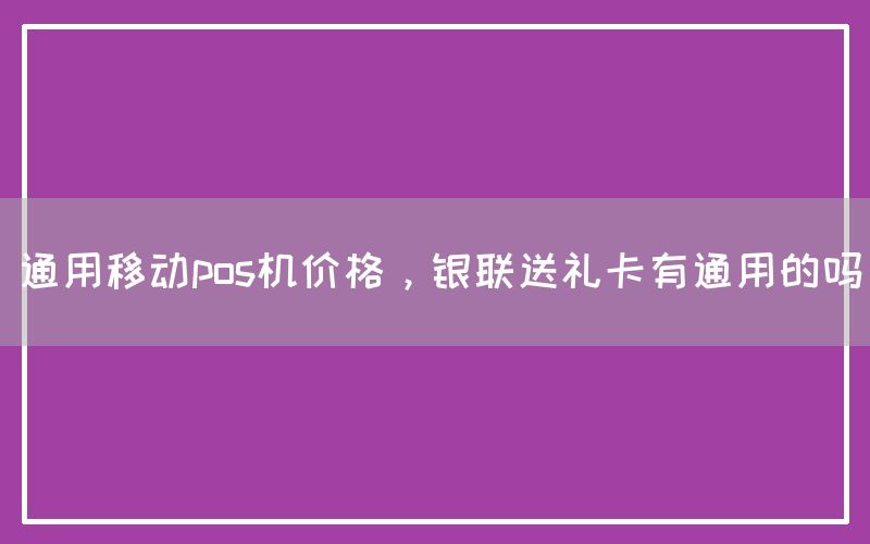 通用移动pos机价格，银联送礼卡有通用的吗