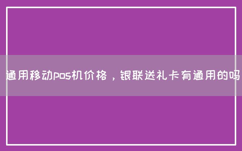 通用移动pos机价格，银联送礼卡有通用的吗