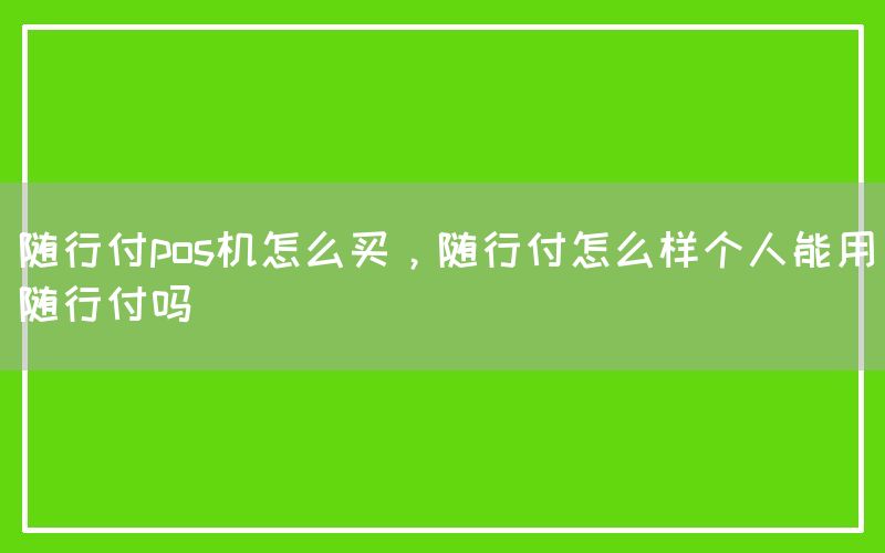 随行付pos机怎么买，随行付怎么样个人能用随行付吗