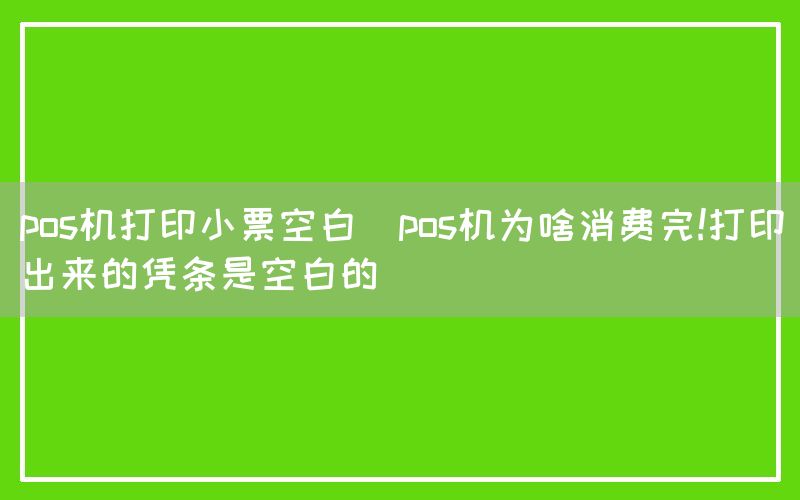 pos机打印小票空白(pos机为啥消费完!打印出来的凭条是空白的)