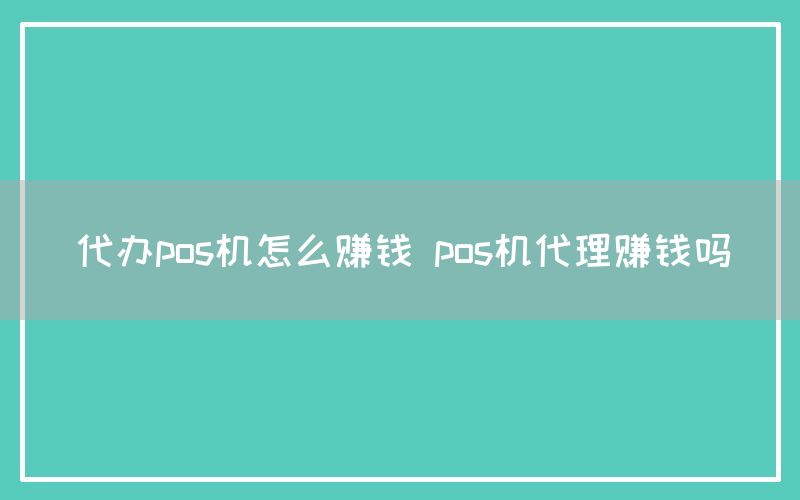 代办pos机怎么赚钱 pos机代理赚钱吗