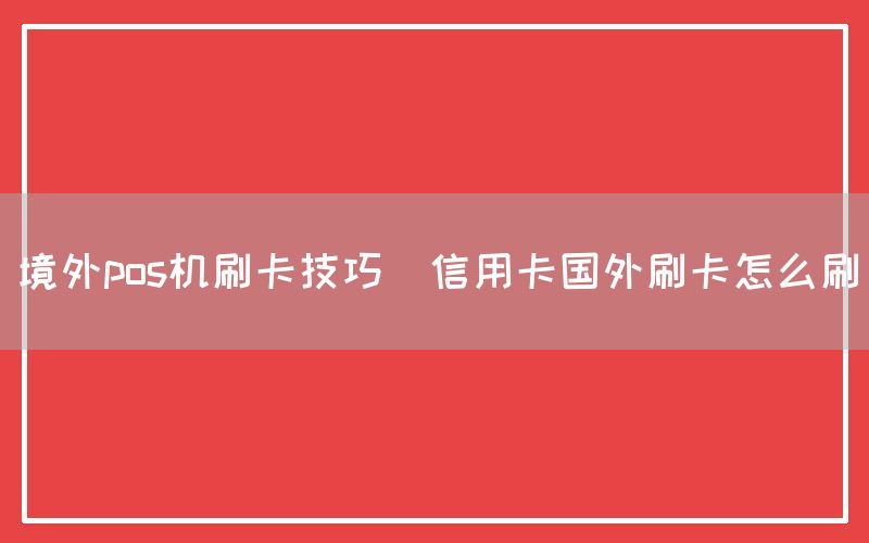 境外pos机刷卡技巧(信用卡国外刷卡怎么刷)