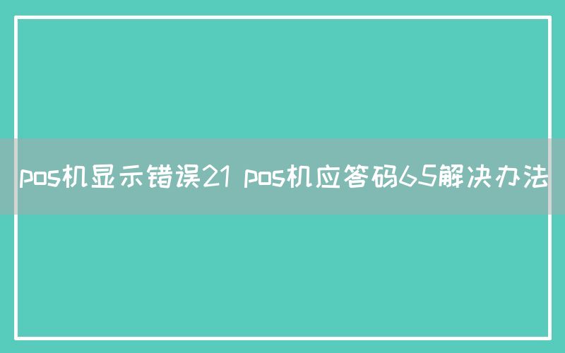 pos机显示错误21 pos机应答码65解决办法