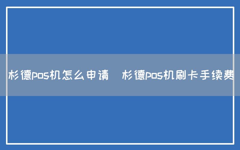 杉德pos机怎么申请(杉德pos机刷卡手续费)